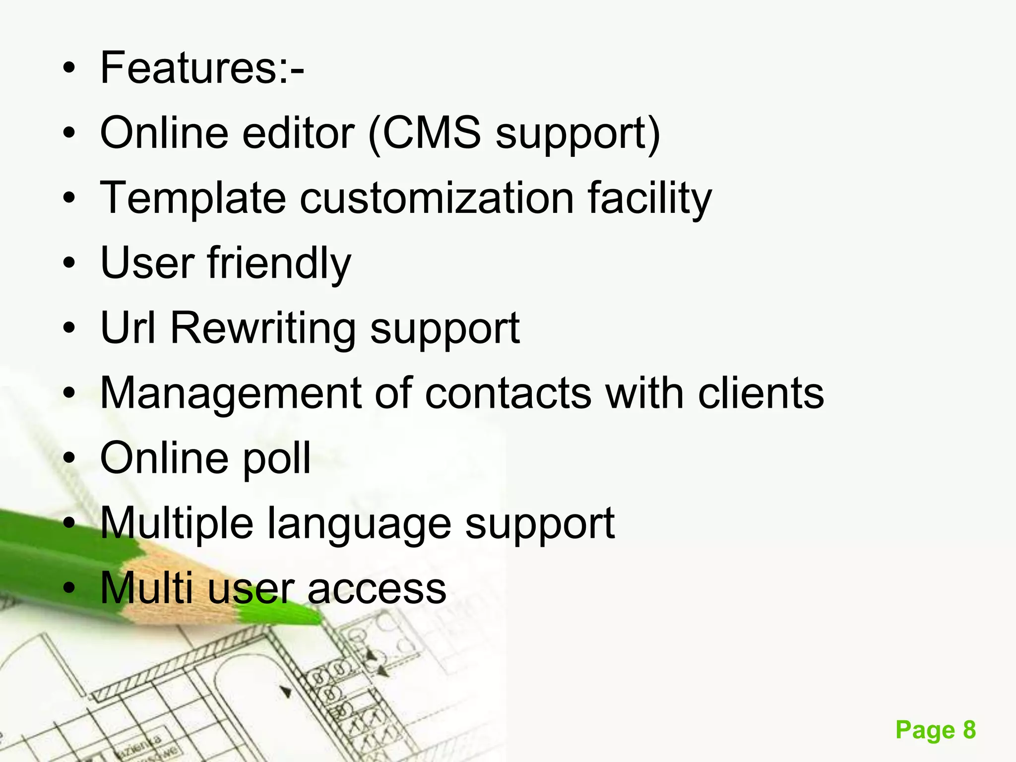 •
•
•
•
•
•
•
•
•

Features:Online editor (CMS support)
Template customization facility
User friendly
Url Rewriting support
Management of contacts with clients
Online poll
Multiple language support
Multi user access
Page 8

 