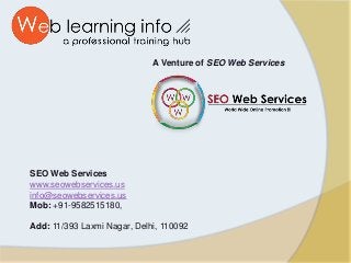 A Venture of SEO Web Services
SEO Web Services
www.seowebservices.us
info@seowebservices.us
Mob: +91-9582515180,
Add: 11/393 Laxmi Nagar, Delhi, 110092
 