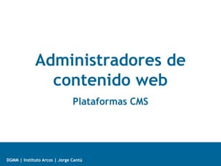 Administradores de 
contenido web 
Plataformas CMS 
DGMM | Instituto Arcos | Jorge Cantú 
 