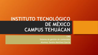 INSTITUTO TECNOLÓGICO 
DE MÉXICO 
CAMPUS TEHUÁCAN 
CMS 
Sistema de gestión de contenidos 
Alumna: Sandra Martínez García 
 