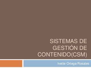 SISTEMAS DE 
GESTIÓN DE 
CONTENIDO(CSM) 
Ivette Ortega Rosales 
 