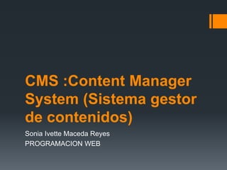 CMS :Content Manager 
System (Sistema gestor 
de contenidos) 
Sonia Ivette Maceda Reyes 
PROGRAMACION WEB 
 