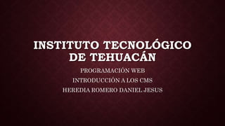 INSTITUTO TECNOLÓGICO 
DE TEHUACÁN 
PROGRAMACIÓN WEB 
INTRODUCCIÓN A LOS CMS 
HEREDIA ROMERO DANIEL JESUS 
 