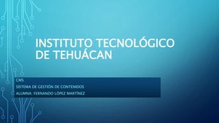 INSTITUTO TECNOLÓGICO 
DE TEHUÁCAN 
CMS 
SISTEMA DE GESTIÓN DE CONTENIDOS 
ALUMNA: FERNANDO LÓPEZ MARTÍNEZ 
 