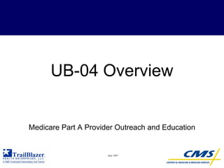 UB-04 Overview


Medicare Part A Provider Outreach and Education


                      June 2007
 