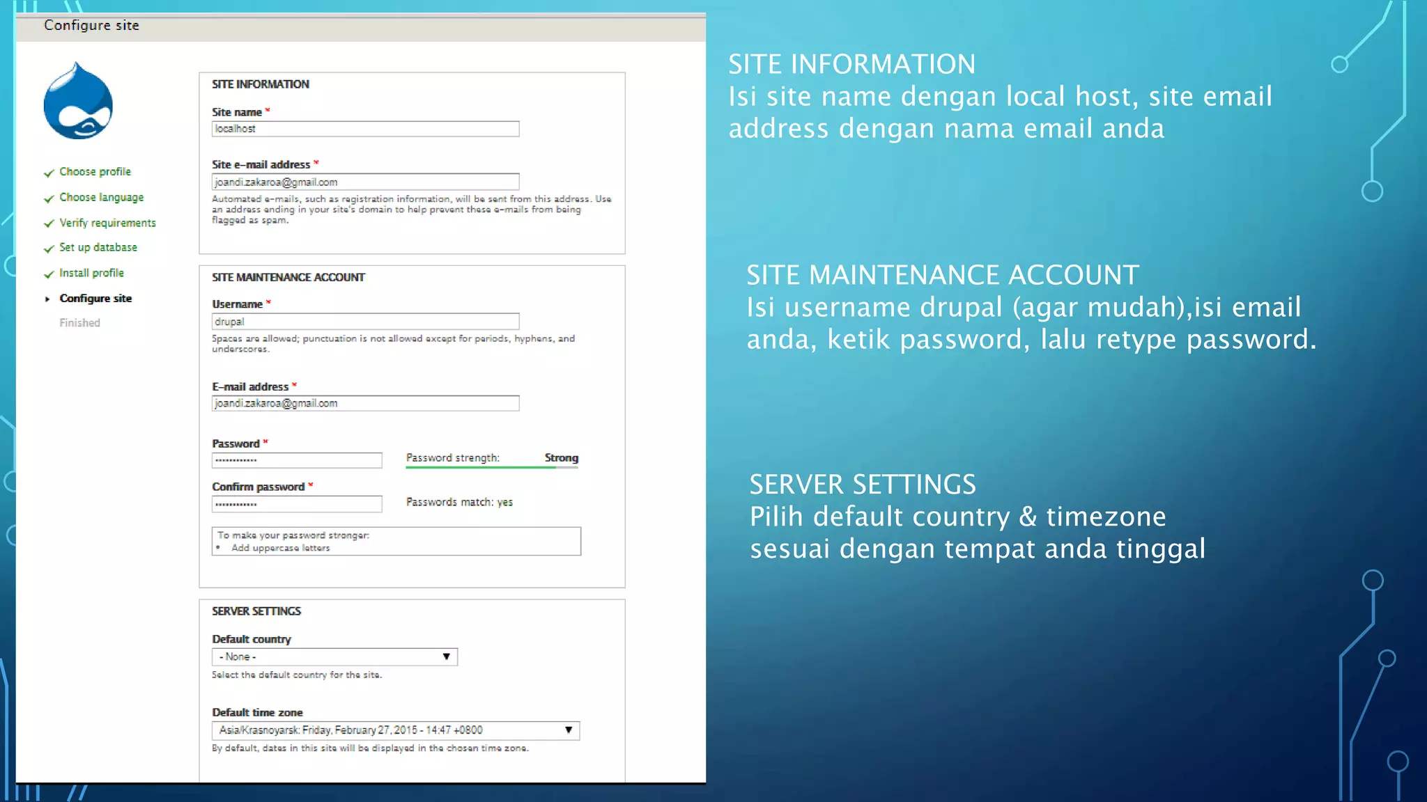 SITE INFORMATION
Isi site name dengan local host, site email
address dengan nama email anda
SITE MAINTENANCE ACCOUNT
Isi username drupal (agar mudah),isi email
anda, ketik password, lalu retype password.
SERVER SETTINGS
Pilih default country & timezone
sesuai dengan tempat anda tinggal
 