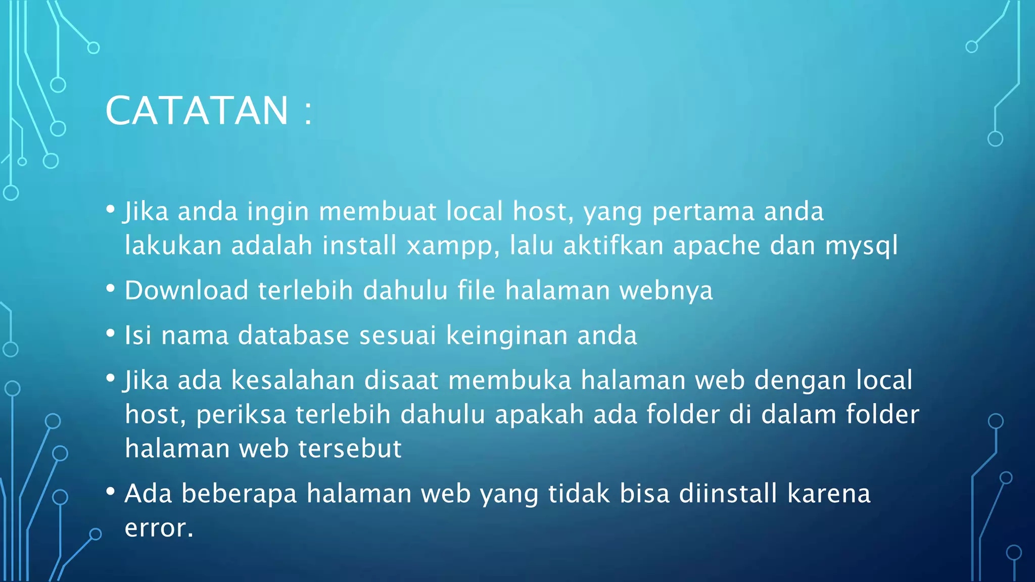 • Jika anda ingin membuat local host, yang pertama anda
lakukan adalah install xampp, lalu aktifkan apache dan mysql
• Download terlebih dahulu file halaman webnya
• Isi nama database sesuai keinginan anda
• Jika ada kesalahan disaat membuka halaman web dengan local
host, periksa terlebih dahulu apakah ada folder di dalam folder
halaman web tersebut
• Ada beberapa halaman web yang tidak bisa diinstall karena
error.
CATATAN :
 
