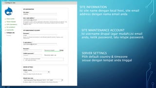 SITE INFORMATION
Isi site name dengan local host, site email
address dengan nama email anda
SITE MAINTENANCE ACCOUNT
Isi username drupal (agar mudah),isi email
anda, ketik password, lalu retype password.
SERVER SETTINGS
Pilih default country & timezone
sesuai dengan tempat anda tinggal
 