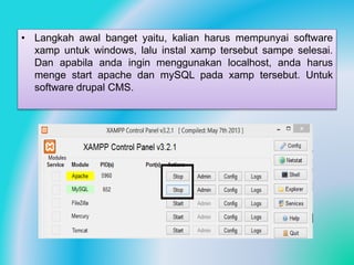 • Langkah awal banget yaitu, kalian harus mempunyai software
xamp untuk windows, lalu instal xamp tersebut sampe selesai.
Dan apabila anda ingin menggunakan localhost, anda harus
menge start apache dan mySQL pada xamp tersebut. Untuk
software drupal CMS.
 