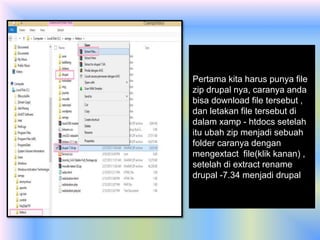 Pertama kita harus punya file
zip drupal nya, caranya anda
bisa download file tersebut ,
dan letakan file tersebut di
dalam xamp - htdocs setelah
itu ubah zip menjadi sebuah
folder caranya dengan
mengextact file(klik kanan) ,
setelah di extract rename
drupal -7.34 menjadi drupal
 