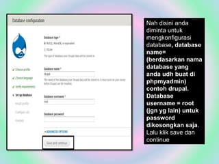 Nah disini anda
diminta untuk
mengkonfigurasi
database, database
name=
(berdasarkan nama
database yang
anda udh buat di
phpmyadmin)
contoh drupal.
Database
username = root
(jgn yg lain) untuk
password
dikosongkan saja.
Lalu klik save dan
continue
 
