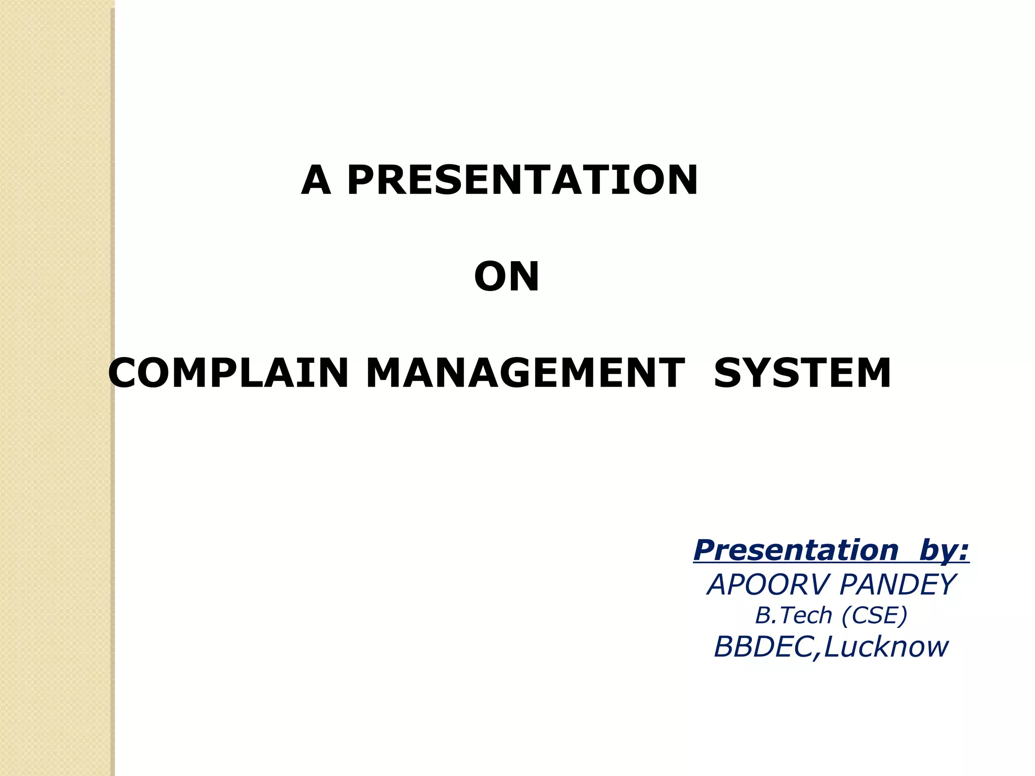 A PRESENTATION
ON
COMPLAIN MANAGEMENT SYSTEM
Presentation by:
APOORV PANDEY
B.Tech (CSE)
BBDEC,Lucknow
 