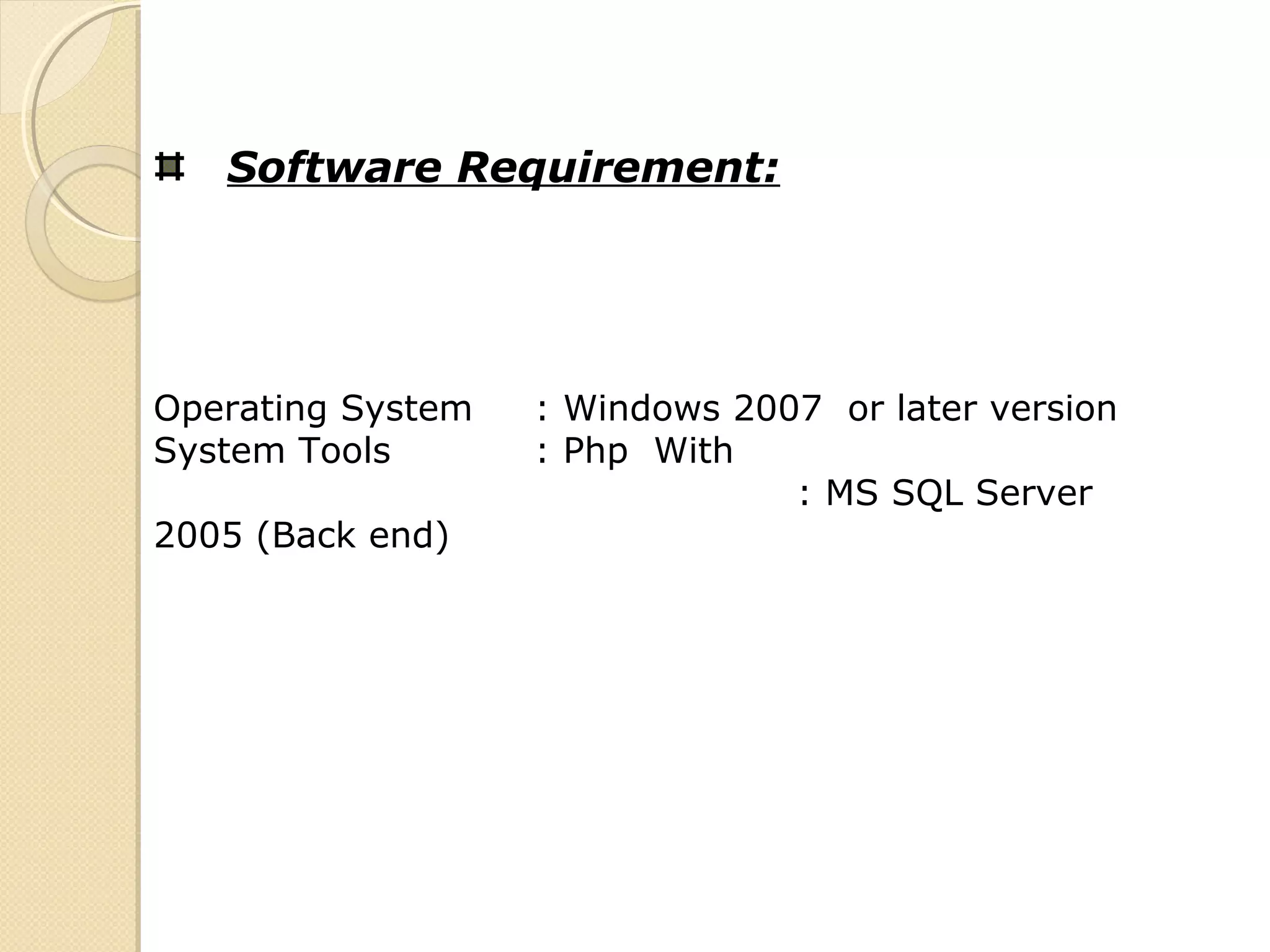 Software Requirement:
Operating System : Windows 2007 or later version
System Tools : Php With
: MS SQL Server
2005 (Back end)
 