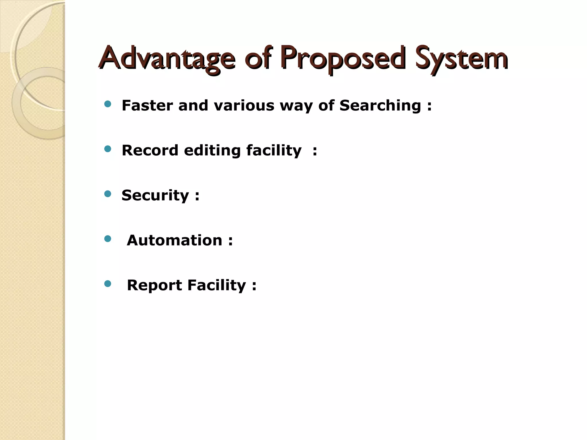 Advantage of Proposed SystemAdvantage of Proposed System
 Faster and various way of Searching :
 Record editing facility :
 Security :
 Automation :
 Report Facility :
 
