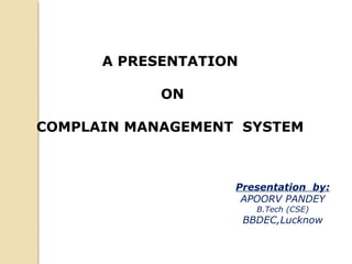 A PRESENTATION
ON
COMPLAIN MANAGEMENT SYSTEM
Presentation by:
APOORV PANDEY
B.Tech (CSE)
BBDEC,Lucknow
 