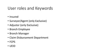 User roles and Keywords
• Insured
• Surveyor/Agent (only Exclusive)
• Adjustor (only Exclusive)
• Branch Employee
• Branch Manager
• Claim Disbursement Department
• FCPS
• UEID
 