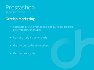 Prestashop
#Fonctionnalités
Gestion marketing
•  Règles de prix et promotions très avancées (remise
pourcentage / montant)
•  Remise article ou commande
•  Gestion des codes promotions
•  Gestion des soldes
 