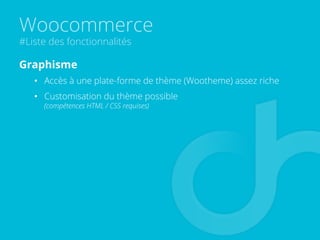 Woocommerce
#Liste des fonctionnalités
Graphisme
•  Accès à une plate-forme de thème (Wootheme) assez riche
•  Customisation du thème possible
(compétences HTML / CSS requises)
 