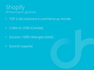 Shopify
#Présentation générale
•  TOP 3 des solutions e-commerce au monde
•  Créée en 2006 (Canada)
•  Solution 100% hébergée (SAAS)
•  Solution payante
 