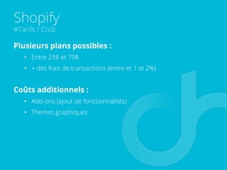 Shopify
#Tarifs / Coût
Plusieurs plans possibles :
•  Entre 29$ et 79$
•  + des frais de transactions (entre et 1 et 2%)
Coûts additionnels :
•  Add-ons (ajout de fonctionnalités)
•  Thèmes graphiques
 