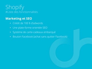 Shopify
#Liste des fonctionnalités
Marketing et SEO
•  Crédit de 100 $ d’adwords
•  Une plate-forme orientée SEO
•  Système de carte-cadeaux embarqué
•  Bouton Facebook (achat sans quitter Facebook)
 