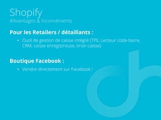 Shopify
#Avantages & Inconvénients
Pour les Retailers / détaillants :
•  Outil de gestion de caisse intégré (TPE, Lecteur code-barre,
CRM, caisse enregistreuse, tiroir-caisse)
Boutique Facebook :
•  Vendre directement sur Facebook !
 