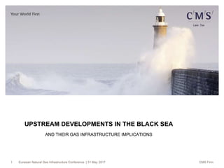 Eurasian Natural Gas Infrastructure Conference | 31 May 2017 CMS Firm
UPSTREAM DEVELOPMENTS IN THE BLACK SEA
AND THEIR GAS INFRASTRUCTURE IMPLICATIONS
1
 