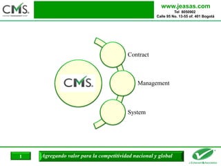 Agregando valor para la competitividad nacional y global
www.jeasas.com
Tel 8050902
Calle 95 No. 13-55 of. 401 Bogotá
1
Contract
Management
System
 