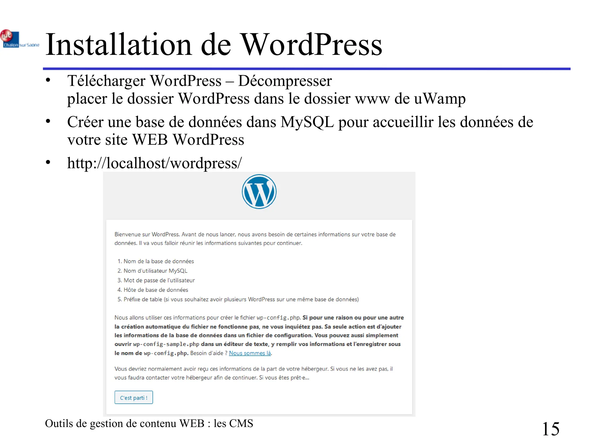 Outils de gestion de contenu WEB : les CMS
15
Installation de WordPress
• Télécharger WordPress – Décompresser
placer le dossier WordPress dans le dossier www de uWamp
• Créer une base de données dans MySQL pour accueillir les données de
votre site WEB WordPress
• http://localhost/wordpress/
 
