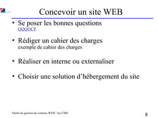 Outils de gestion de contenu WEB : les CMS
8
Concevoir un site WEB
• Se poser les bonnes questions
QQQOCP
• Rédiger un cahier des charges
exemple de cahier des charges
• Réaliser en interne ou externaliser
• Choisir une solution d’hébergement du site
 