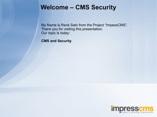 My Name is René Sato from the Project “ImpessCMS”. Thank you for visiting this presentation. Our topic is today: CMS and Security Welcome – CMS Security 