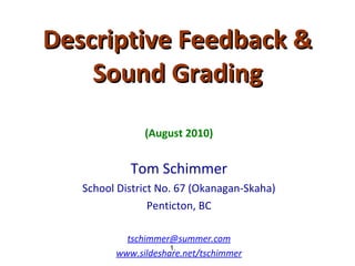 Descriptive Feedback & Sound Grading (August 2010) Tom Schimmer School District No. 67 (Okanagan-Skaha) Penticton, BC [email_address] www.sildeshare.net/tschimmer 
