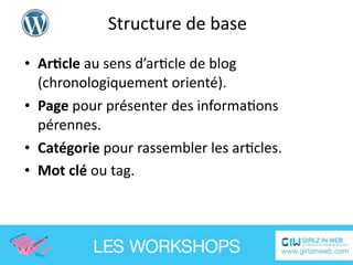 Structure de base

• Ar'cle au sens d’arEcle de blog 
  (chronologiquement orienté).
• Page pour présenter des informaEons 
  pérennes. 
• Catégorie pour rassembler les arEcles.
• Mot clé ou tag.
 