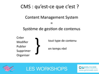 CMS : qu’est‐ce que c’est ?
     Content Management System
                  =
    Système de gesEon de contenus



            }
Créer
Modiﬁer         tout type de contenu
Publier
                en temps réel
Supprimer
Organiser
 