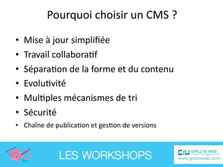 Pourquoi choisir un CMS ?

•   Mise à jour simpliﬁée
•   Travail collaboraEf
•   SéparaEon de la forme et du contenu
•   EvoluEvité
•   MulEples mécanismes de tri
•   Sécurité
• Chaîne de publicaEon et gesEon de versions
 