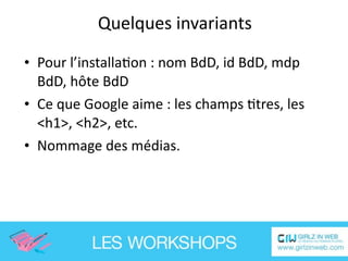 Quelques invariants

• Pour l’installaEon : nom BdD, id BdD, mdp 
  BdD, hôte BdD
• Ce que Google aime : les champs Etres, les 
  <h1>, <h2>, etc.
• Nommage des médias.
 