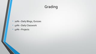 Grading 
• 20% – Daily Blogs, Quizzes 
• 40% – Daily Classwork 
• 40% – Projects 
 
