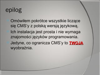 epilog Omówiłem pokrótce wszystkie liczące się CMS‘y z polską wersją językową. Ich instalacja jest prosta i nie wymaga znajomości języków programowania. Jedyne, co ogranicza CMS’y to  TWOJA  wyobraźnia. 