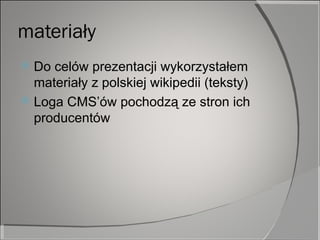 materiały Do celów prezentacji wykorzystałem materiały z polskiej wikipedii (teksty) Loga CMS’ów pochodzą ze stron ich producentów 