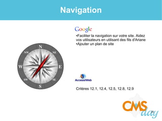 20
Navigation
●Faciliter la navigation sur votre site. Aidez
vos utilisateurs en utilisant des fils d'Ariane
●Ajouter un plan de site
Critères 12.1, 12.4, 12.5, 12.8, 12.9
 