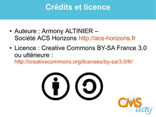 32
Crédits et licence
● Auteure : Armony ALTINIER –
Société ACS Horizons http://acs-horizons.fr
● Licence : Creative Commons BY-SA France 3.0
ou ultérieure :
http://creativecommons.org/licenses/by-sa/3.0/fr/
 