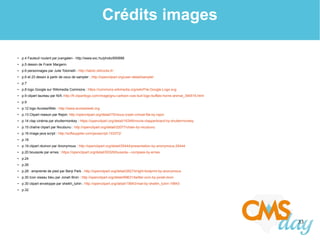 33
Crédits images
● p.4 Fauteuil roulant par jvangalen - http://www.sxc.hu/photo/850688
● p.5 dessin de Frank Margerin
● p.6 personnages par Julie Tolomelli - http://latolo.didrocks.fr/
● p.6 et 23 dessin à partir de ceux de sampler : http://openclipart.org/user-detail/sampler
● p.7
● p.8 logo Google sur Wikimedia Commons : https://commons.wikimedia.org/wiki/File:Google-Logo.svg
● p.9 clipart taureau par N/A :http://fr.clipartlogo.com/image/gnu-cartoon-cow-bull-logo-buffalo-horns-animal_394516.html
● p.9
● p.12 logo AccessiWeb : http://www.accessiweb.org
● p.13 Clipart maison par Rejon: http://openclipart.org/detail/70/nicus-crash-cchost-file-by-rejon
● p.14 clap cinéma par shuttermonkey : https://openclipart.org/detail/16349/movie-clapperboard-by-shuttermonkey
● p.15 chaîne clipart par Nicubunu : http://openclipart.org/detail/22077/chain-by-nicubunu
● p.16 image java script : http://softsupplier.com/javascript-103372/
● p.18
● p.19 clipart réuinon par Anonymous : http://openclipart.org/detail/25444/presentation-by-anonymous-25444
● p.20 boussole par ernes : https://openclipart.org/detail/50329/bussola---compass-by-ernes
● p.24
● p.26
● p.28 : empreinte de pied par Benji Park : http://openclipart.org/detail/26274/right-footprint-by-anonymous
● p.30 Icon oiseau bleu par Jonah Bron : http://openclipart.org/detail/69631/twitter-icon-by-jonah-bron
● p.30 clipart enveloppe par sheikh_tuhin : http://openclipart.org/detail/19943/mail-by-sheikh_tuhin-19943
● p.32
 