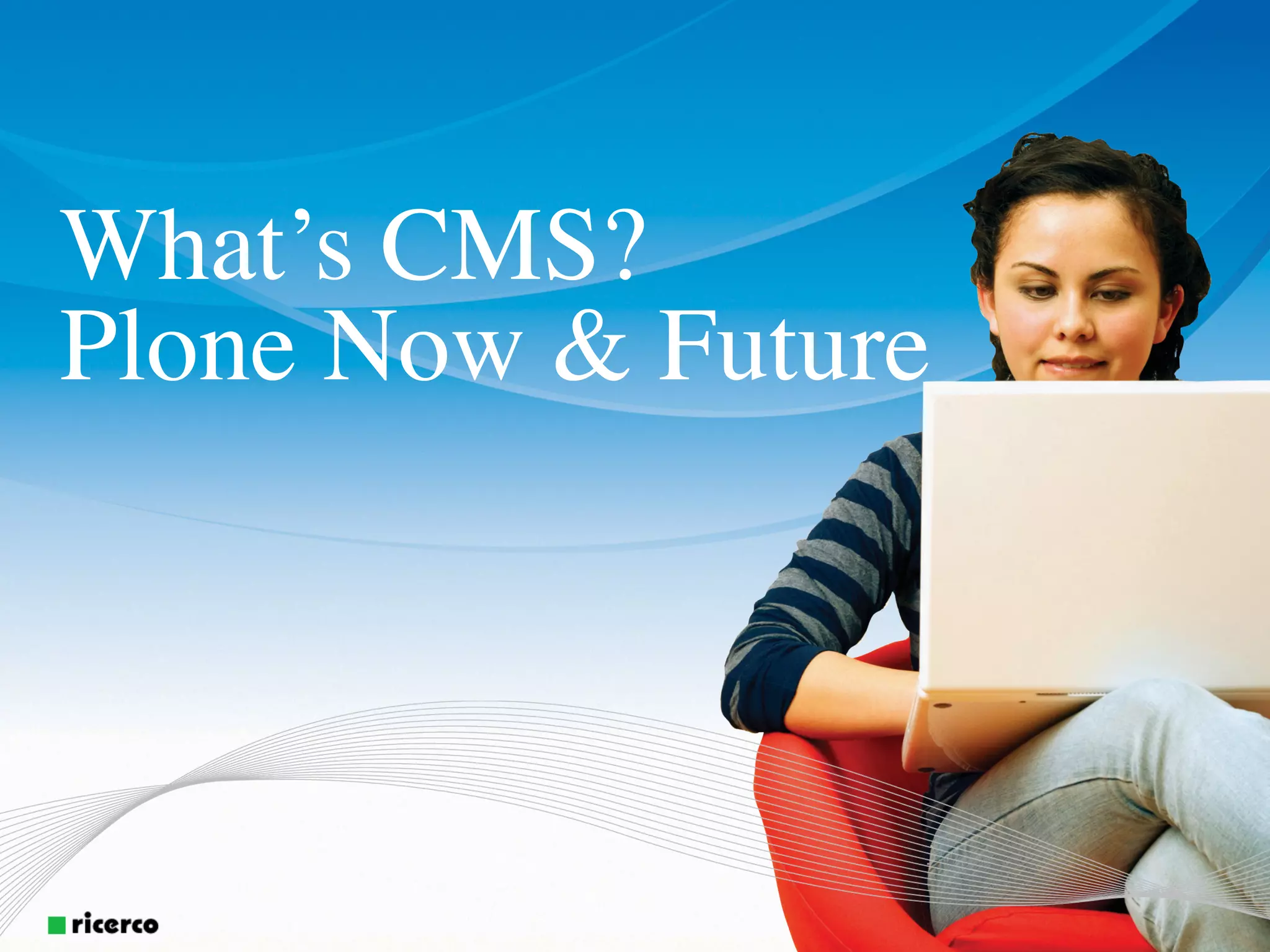 What’s CMS?
Plone Now & Future
 