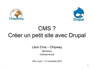 CMS ?
    Créer un petit site avec Drupal
             Léon Cros – Chipway
                      @chipway
                    Chipway-drupal


             JDLL Lyon – 17 novembre 2012   .

.                                               1
 