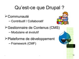 Qu’est-ce que Drupal ?
 Communauté 
    – Contributif / Collaboratif

 Gestionnaire de Contenus (CMS)   01110111
                                   01101001

    – Modulaire et évolutif        01101100
                                   01101100
                                   00100000
                                   01100011
                                   01101111
 Plateforme de développement      01100100
                                   01100101
                                   00100000
    – Framework (CMF)              01110000
                                   01101000
                                   01110000
                                   00100000
                                   01100110
                                   01101111
                                   01110010
.                             .    00100000
                                          14
                                   01100110
                                   01101111
 
