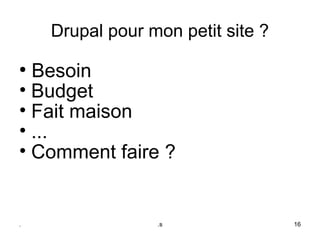 Drupal pour mon petit site ?
●
  Besoin
• Budget
• Fait maison
• ...
• Comment faire ?


.                .s                16
 