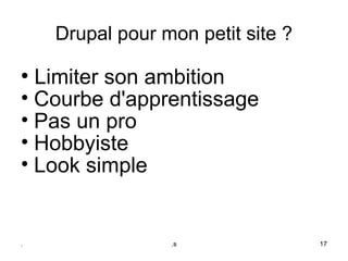 Drupal pour mon petit site ?
●
  Limiter son ambition
• Courbe d'apprentissage
• Pas un pro
• Hobbyiste
• Look simple


.                .s                17
 