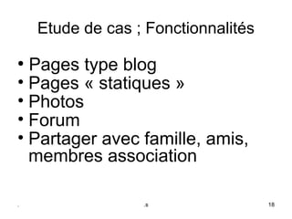 Etude de cas ; Fonctionnalités
●
  Pages type blog
• Pages « statiques »
• Photos
• Forum
• Partager avec famille, amis, 
  membres association

.                 .s                 18
 