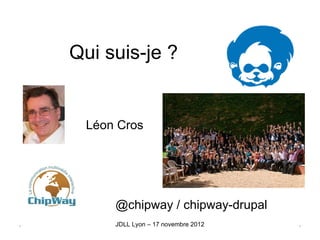 Qui suis-je ?


     Léon Cros




         @chipway / chipway-drupal
.        JDLL Lyon – 17 novembre 2012   .
 