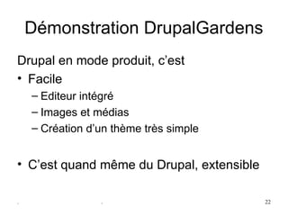 Démonstration DrupalGardens
Drupal en mode produit, c’est 
• Facile
    – Editeur intégré
    – Images et médias
    – Création d’un thème très simple


• C’est quand même du Drupal, extensible

.                .                         22
 